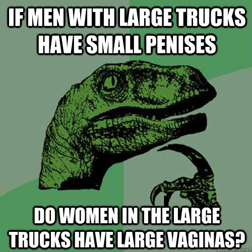 If men with large trucks have small penises Do women in the large trucks have large vaginas? - If men with large trucks have small penises Do women in the large trucks have large vaginas?  Philosoraptor