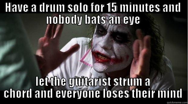 HAVE A DRUM SOLO FOR 15 MINUTES AND NOBODY BATS AN EYE LET THE GUITARIST STRUM A CHORD AND EVERYONE LOSES THEIR MIND Joker Mind Loss