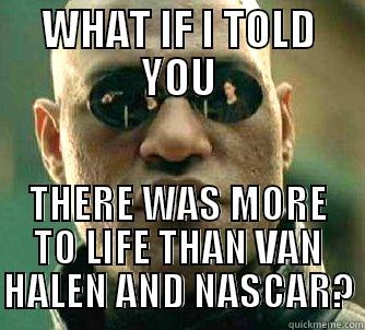 WHAT IF I TOLD YOU THERE WAS MORE TO LIFE THAN VAN HALEN AND NASCAR? Matrix Morpheus