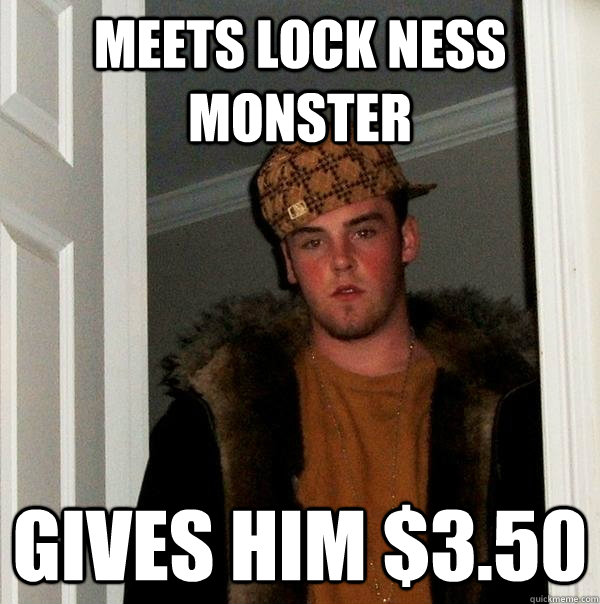 Meets Lock Ness Monster gives him $3.50 - Meets Lock Ness Monster gives him $3.50  Scumbag Steve