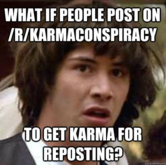 What if people post on  /r/KarmaConspiracy to get karma for reposting?  conspiracy keanu