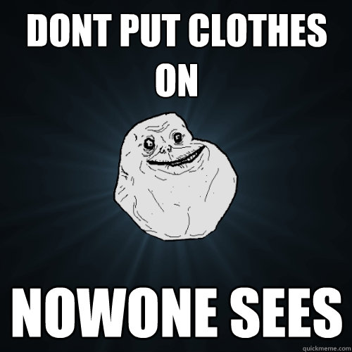 dONT PUT CLOTHES ON nOWONE SEES  Forever Alone