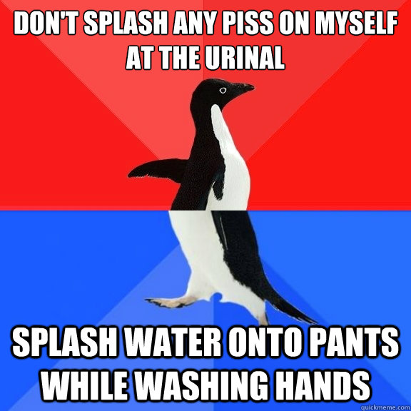 Don't splash any piss on myself at the urinal Splash water onto pants while washing hands - Don't splash any piss on myself at the urinal Splash water onto pants while washing hands  Socially Awksome Penguin