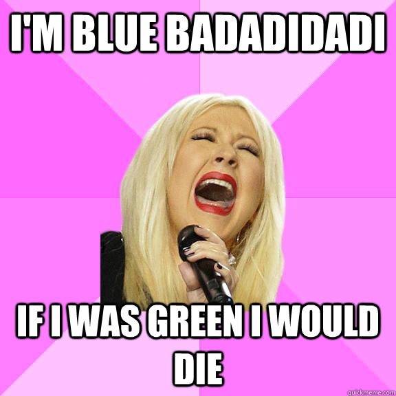 I'm blue badadidadi if I was green i would die  Wrong Lyrics Christina