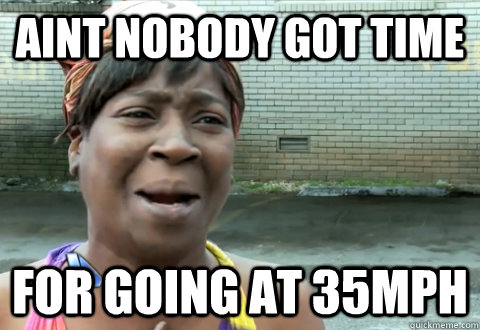 aint nobody got time  for going at 35mph - aint nobody got time  for going at 35mph  aint nobody got time