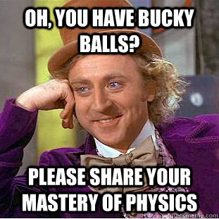 Oh, you have bucky balls? Please share your mastery of physics  Condescending Wonka