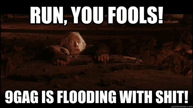 RUN, YOU FOOLs! 9GAG is flooding with shit!  Gandalf