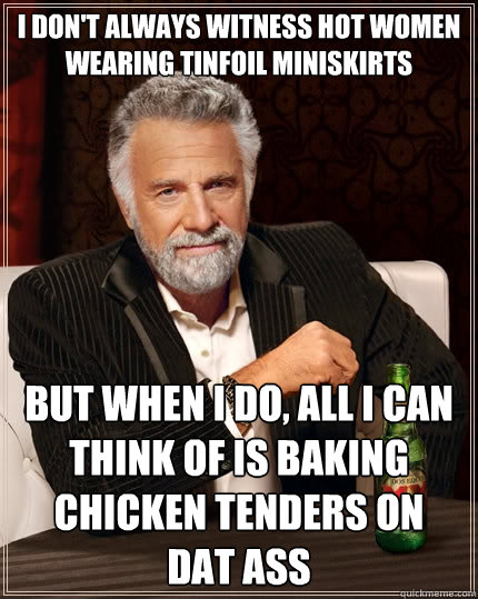 I don't always witness hot women wearing tinfoil miniskirts but when I do, all I can think of is baking chicken tenders on 
dat ass  The Most Interesting Man In The World