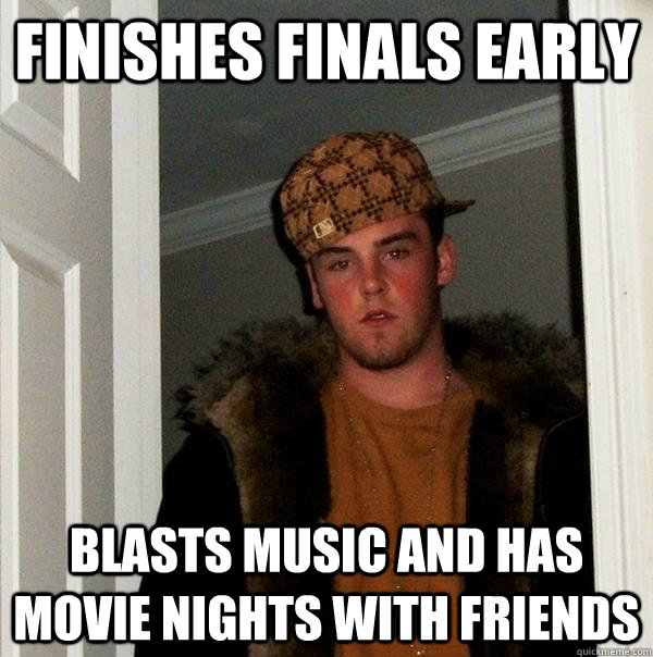 Finishes Finals Early Blasts music and has movie nights with friends - Finishes Finals Early Blasts music and has movie nights with friends  Scumbag Steve