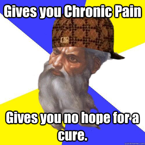 Gives you Chronic Pain Gives you no hope for a cure. - Gives you Chronic Pain Gives you no hope for a cure.  Scumbag Advice God