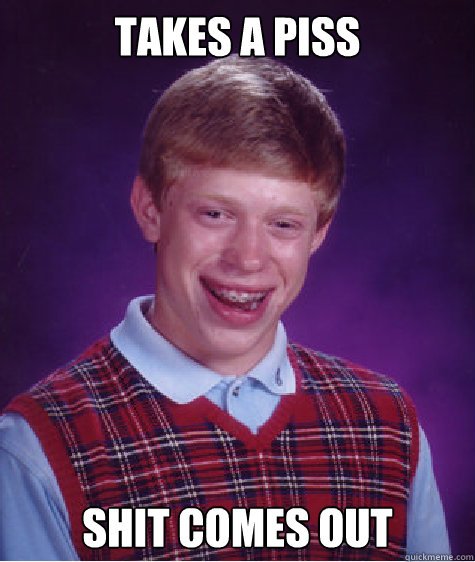 takes a piss shit comes out Caption 3 goes here Caption 4 goes here  Bad Luck Brian