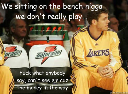 We sitting on the bench nigga we don't really play... Fuck what anybody say, can't see em cuz the money in the way  Luke Walton