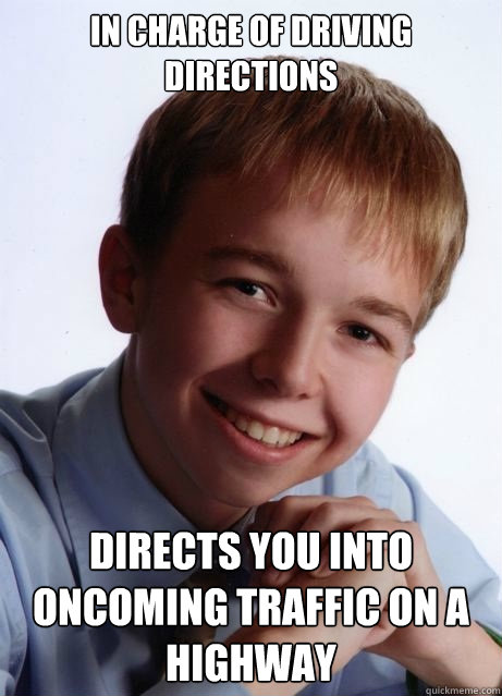 In charge of driving directions directs you into oncoming traffic on a highway - In charge of driving directions directs you into oncoming traffic on a highway  optimistically ambitious young genius