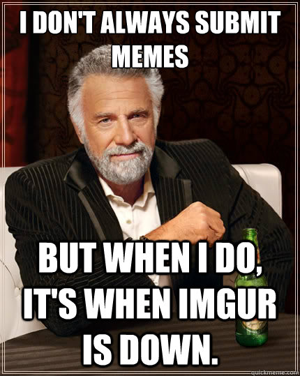 I don't always submit memes But when i do, it's when imgur is down. - I don't always submit memes But when i do, it's when imgur is down.  The Most Interesting Man In The World