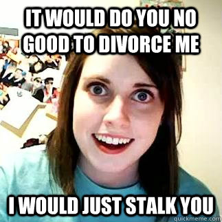 It would do you no good to divorce me  I would just stalk you  