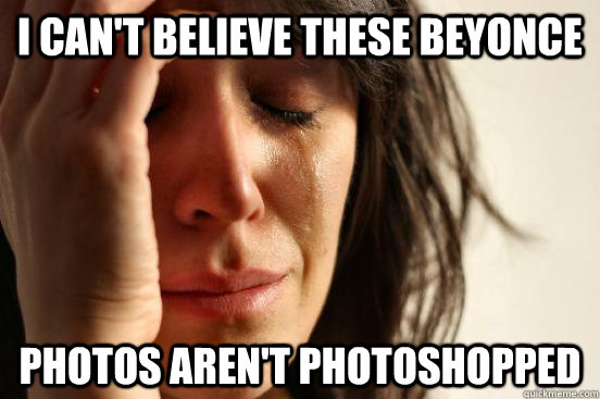 i can't believe these beyonce photos aren't photoshopped  First World Problems