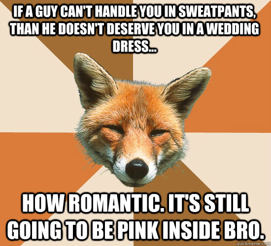 If a guy can't handle you in sweatpants, than he doesn't deserve you in a wedding dress... How romantic. It's still going to be pink inside bro.   Condescending Fox