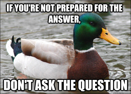 If you're not prepared for the answer, Don't ask the question  Actual Advice Mallard