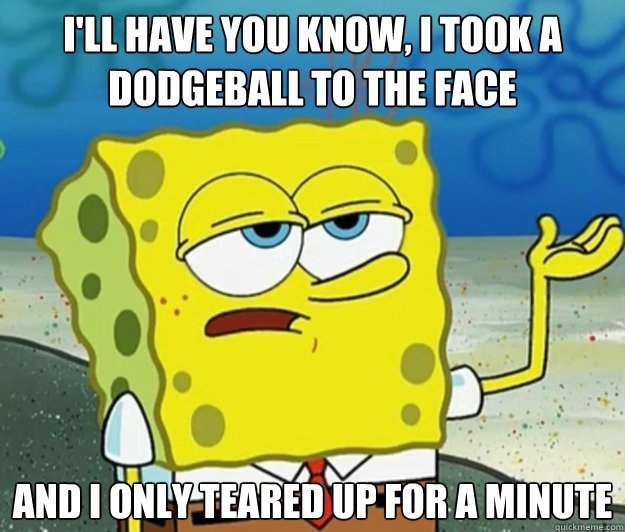 I'll have you know, I took a dodgeball to the face and I only teared up for a minute - I'll have you know, I took a dodgeball to the face and I only teared up for a minute  Tough Spongebob