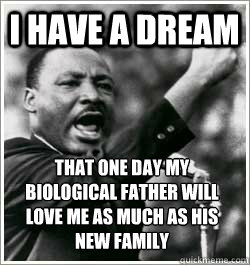 I have a dream that one day my biological father will love me as much as his new family  I HAVE A DREAM