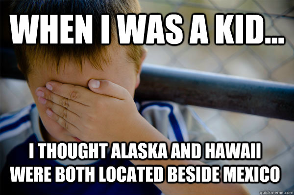 WHEN I WAS A KID... I thought Alaska and Hawaii were both located beside Mexico  Confession kid