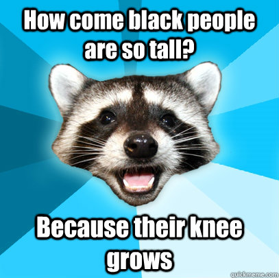 How come black people are so tall? Because their knee grows  Lame Pun Coon