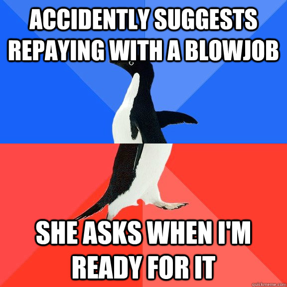 accidently suggests repaying with a blowjob she asks when i'm ready for it  Socially Awkward Awesome Penguin
