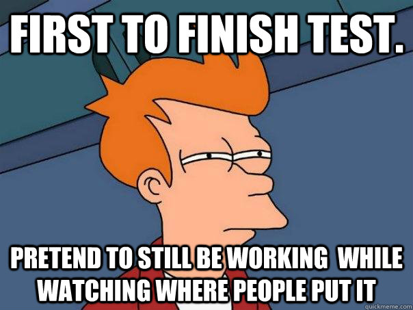 First to finish test. pretend to still be working  while watching where people put it  Futurama Fry