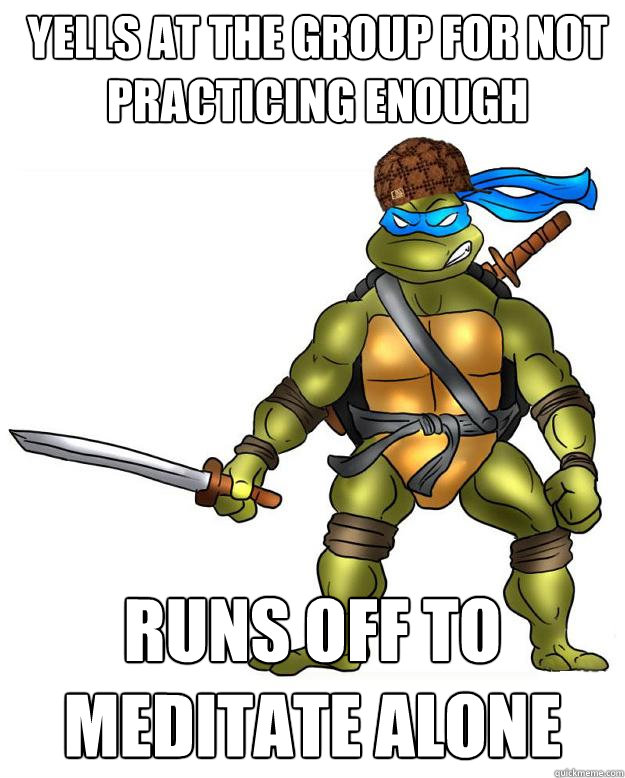 Yells at the group for not practicing enough Runs off to meditate alone - Yells at the group for not practicing enough Runs off to meditate alone  Scumbag Leonardo