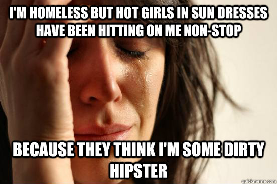 I'm homeless but hot girls in sun dresses have been hitting on me non-stop because they think I'm some dirty hipster  First World Problems