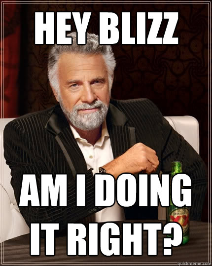 Hey Blizz Am I doing it right?   The Most Interesting Man In The World