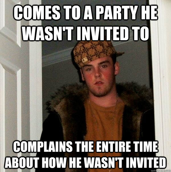 comes to a party he wasn't invited to complains the entire time about how he wasn't invited  Scumbag Steve