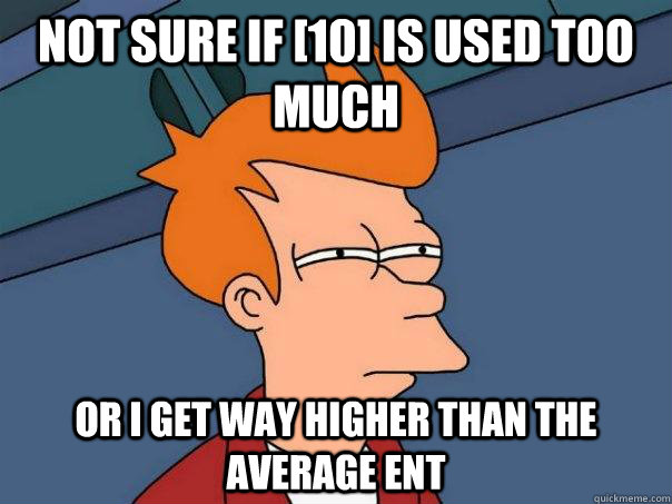 Not sure if [10] is used too much Or I get way higher than the average ENT - Not sure if [10] is used too much Or I get way higher than the average ENT  Futurama Fry