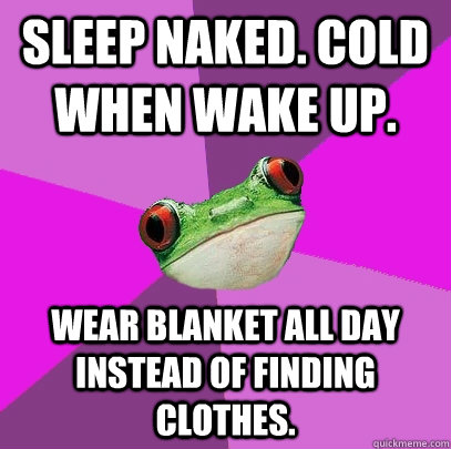 Sleep naked. cold when wake up. wear blanket all day instead of finding clothes.  Foul Bachelorette Frog