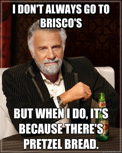 I don't always go to Brisco's But when I do, it's because there's pretzel bread.   The Most Interesting Man In The World