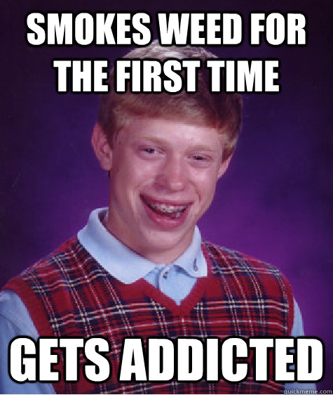 Smokes weed for the first time gets addicted - Smokes weed for the first time gets addicted  Bad Luck Brian