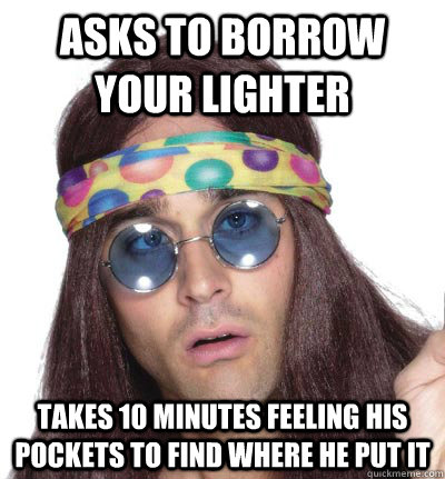 asks to borrow your lighter takes 10 minutes feeling his pockets to find where he put it  too stoned hippie