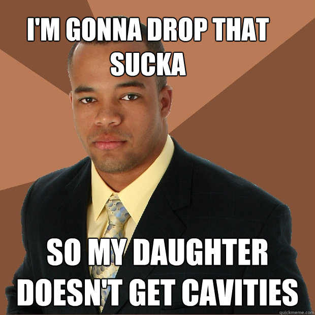 I'm gonna drop that sucka so my daughter doesn't get cavities  Successful Black Man