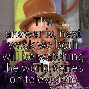  THE ANSWER IS, NEXT WEEK WE BOTH WILL BE WATCHING THE WORLD SERIES ON TELEVISION. Creepy Wonka