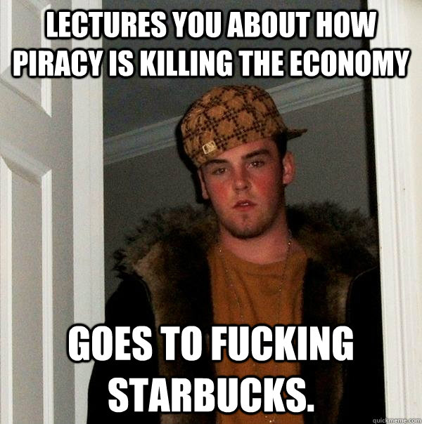 LEctures you about how piracy is killing the economy goes to fucking starbucks.  Scumbag Steve