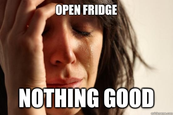 OPEN FRIDGE NOTHING GOOD - OPEN FRIDGE NOTHING GOOD  First World Problems