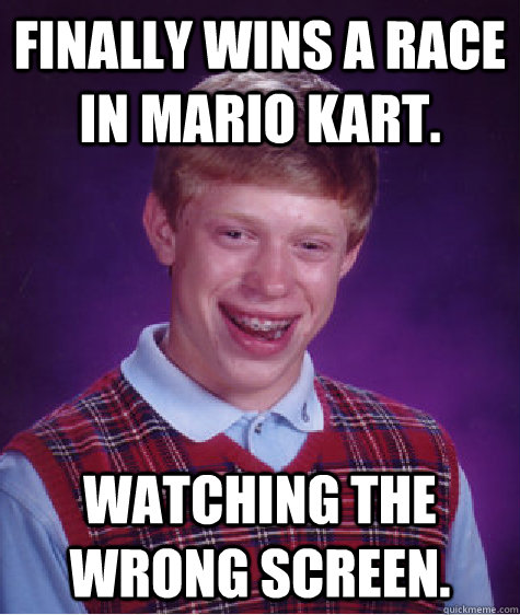 Finally wins a race in Mario Kart. Watching the wrong screen. - Finally wins a race in Mario Kart. Watching the wrong screen.  Bad Luck Brian