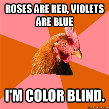 Roses are red, violets are blue i'm color blind.  Anti-Joke Chicken