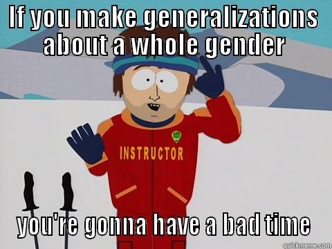 IF YOU MAKE GENERALIZATIONS ABOUT A WHOLE GENDER YOU'RE GONNA HAVE A BAD TIME Youre gonna have a bad time