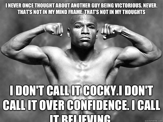 I never once thought about another guy being victorious. Never. That's not in my mind frame. That's not in my thoughts I don't call it cocky.I don't call it over confidence. I call it BELIEVING.  