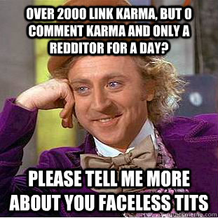 Over 2000 link Karma, but 0 comment karma and only a Redditor for a day? Please tell me more about you faceless tits  Condescending Wonka