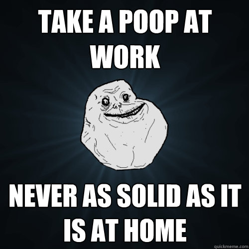 take a poop at work never as solid as it is at home - take a poop at work never as solid as it is at home  Forever Alone