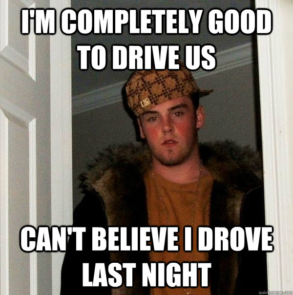 I'M COMPLETELY GOOD TO DRIVE US CAN'T BELIEVE I DROVE LAST NIGHT  Scumbag Steve