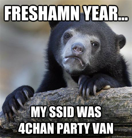 Freshamn year... my ssid was        4chan party van  Confession Bear