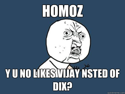 Homoz y u no likes vijay nsted of dix? - Homoz y u no likes vijay nsted of dix?  Y U No